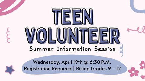 Teen Volunteer Summer Information Session; Wednesday, April 19th @ 6:30 p.m.; Registration required; Rising Grades 9-12