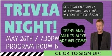 Trivia Night on May 26th at 7:30PM in Program Room B. Teens and adults alike are welcome! Registration strongly recomended, walk-ins welcome if there is space. Click to sign up!