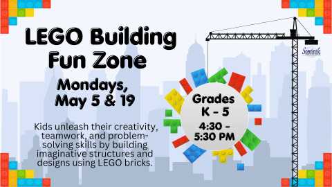 LEGO Building Fun Zone; Mondays, May 5 & 19; Kids unleash their creativity, teamwork, and problem-solving skills by building imaginative structures and designs using LEGO bricks in a vibrant, playful environment. Grades K-5, 4:30 - 5:30 PM